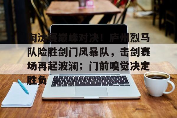 南宫28-淘汰赛巅峰对决！庐州烈马队险胜剑门风暴队，击剑赛场再起波澜；门前嗅觉决定胜负的简单介绍